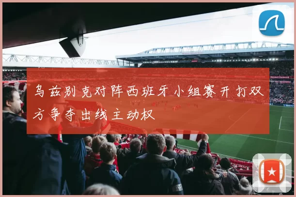 乌兹别克对阵西班牙小组赛开打双方争夺出线主动权