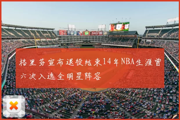 格里芬宣布退役结束14年NBA生涯曾六次入选全明星阵容