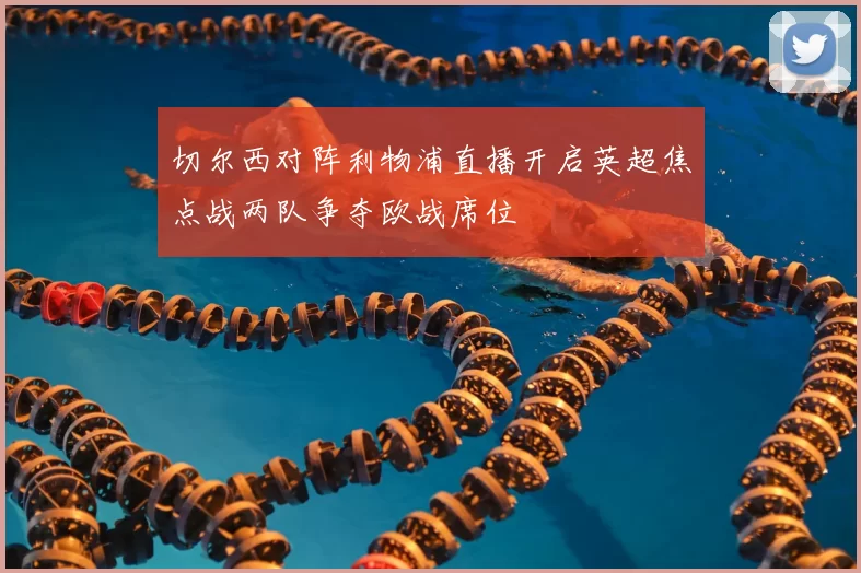 切尔西对阵利物浦直播开启英超焦点战两队争夺欧战席位