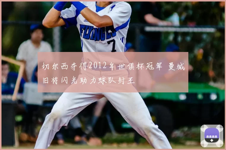 切尔西夺得2012年世俱杯冠军 曼城旧将闪光助力球队封王