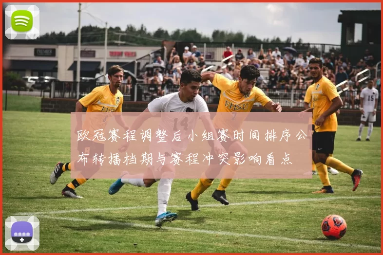 欧冠赛程调整后小组赛时间排序公布转播档期与赛程冲突影响看点