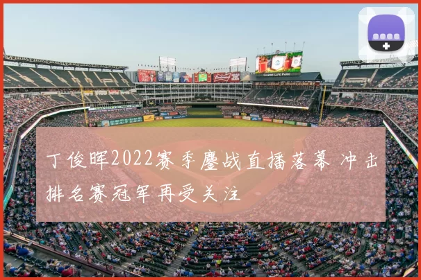 丁俊晖2022赛季鏖战直播落幕 冲击排名赛冠军再受关注