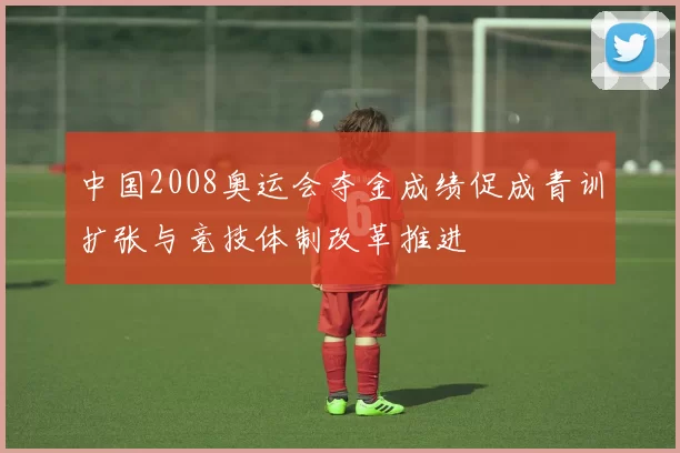 中国2008奥运会夺金成绩促成青训扩张与竞技体制改革推进