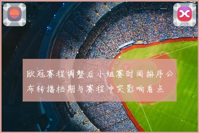 欧冠赛程调整后小组赛时间排序公布转播档期与赛程冲突影响看点