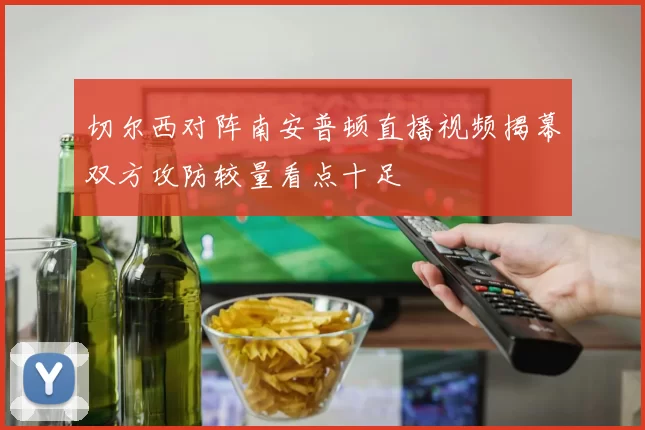 切尔西对阵南安普顿直播视频揭幕双方攻防较量看点十足