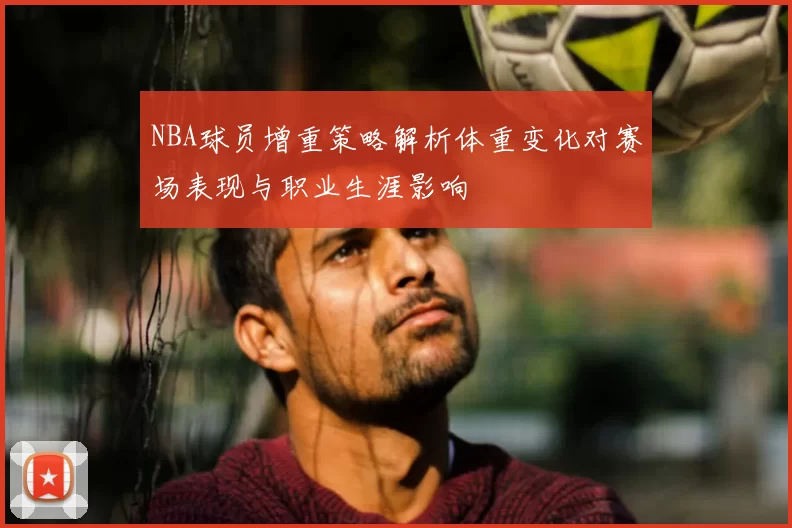 NBA球员增重策略解析体重变化对赛场表现与职业生涯影响
