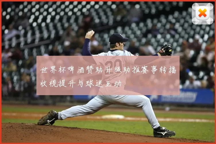 世界杯啤酒赞助升级助推赛事转播收视提升与球迷互动