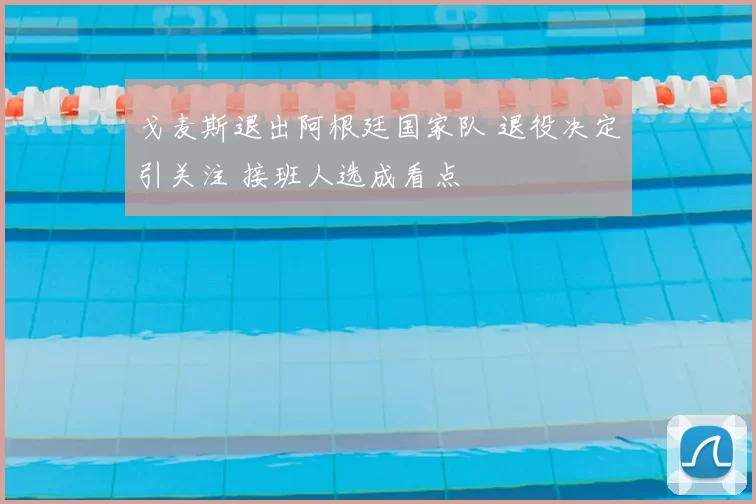 戈麦斯退出阿根廷国家队 退役决定引关注 接班人选成看点