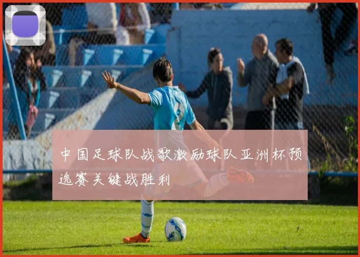 中国足球队战歌激励球队亚洲杯预选赛关键战胜利