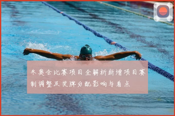 冬奥会比赛项目全解析新增项目赛制调整及奖牌分配影响与看点