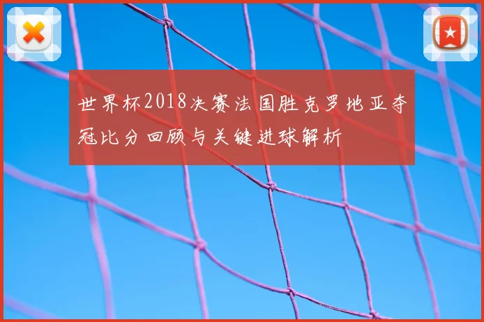 世界杯2018决赛法国胜克罗地亚夺冠比分回顾与关键进球解析