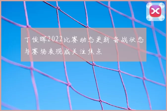 丁俊晖2022比赛动态更新 备战状态与赛场表现成关注焦点