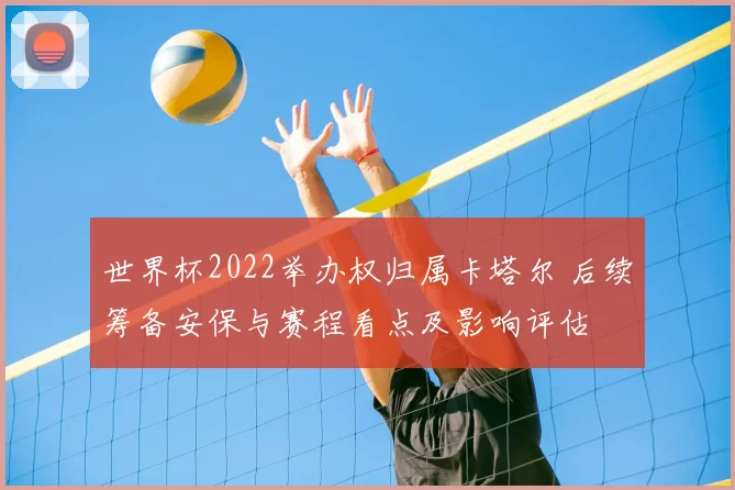 世界杯2022举办权归属卡塔尔 后续筹备安保与赛程看点及影响评估
