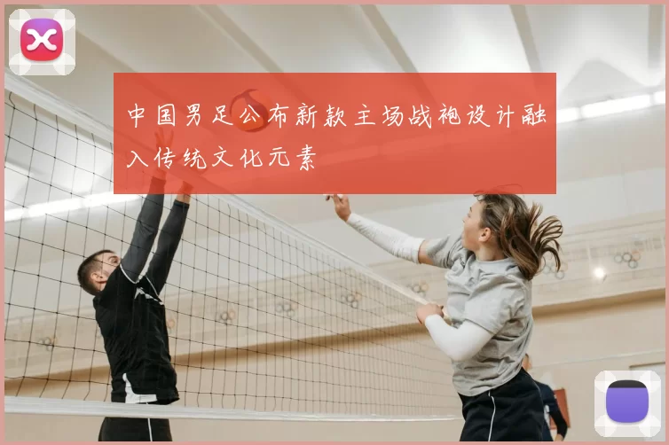 中国男足公布新款主场战袍设计融入传统文化元素