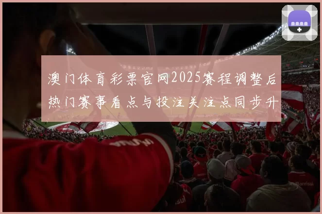 澳门体育彩票官网2025赛程调整后热门赛事看点与投注关注点同步升温