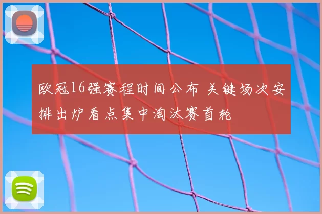 欧冠16强赛程时间公布 关键场次安排出炉看点集中淘汰赛首轮