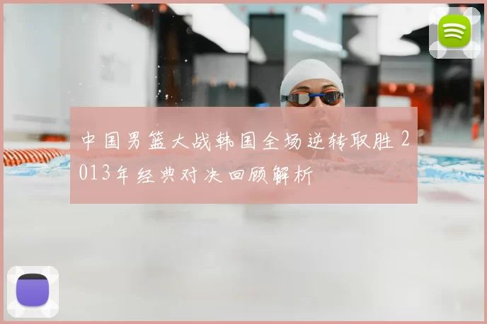 中国男篮大战韩国全场逆转取胜 2013年经典对决回顾解析