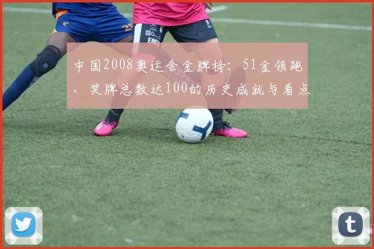 中国2008奥运会金牌榜：51金领跑、奖牌总数达100的历史成就与看点
