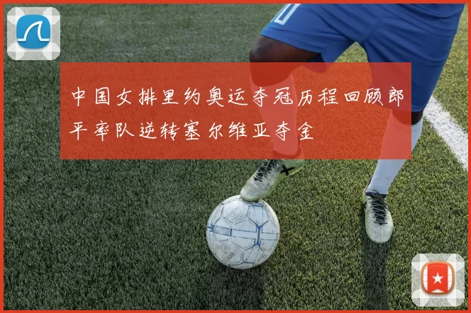 中国女排里约奥运夺冠历程回顾郎平率队逆转塞尔维亚夺金