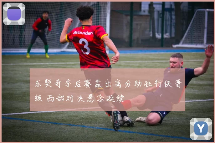 东契奇季后赛轰出高分助独行侠晋级 西部对决悬念延续
