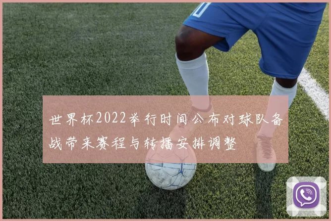 世界杯2022举行时间公布对球队备战带来赛程与转播安排调整