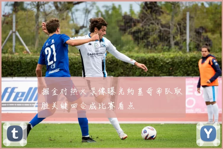 掘金对热火录像曝光约基奇率队取胜关键回合成比赛看点
