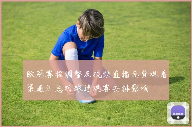 欧冠赛程调整及视频直播免费观看渠道汇总对球迷观赛安排影响