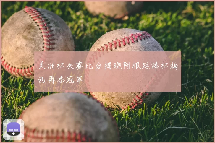 美洲杯决赛比分揭晓阿根廷捧杯梅西再添冠军