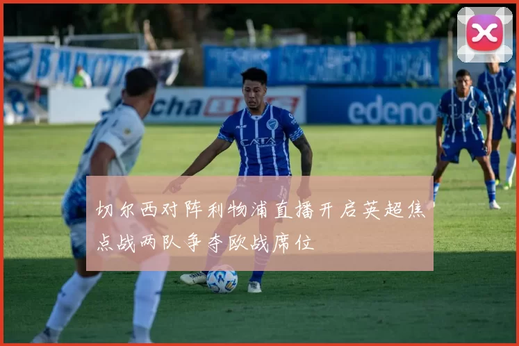 切尔西对阵利物浦直播开启英超焦点战两队争夺欧战席位