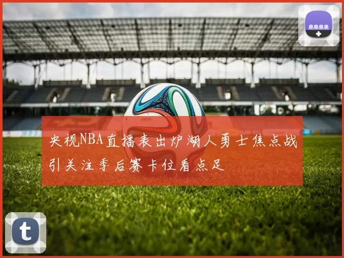 央视NBA直播表出炉湖人勇士焦点战引关注季后赛卡位看点足