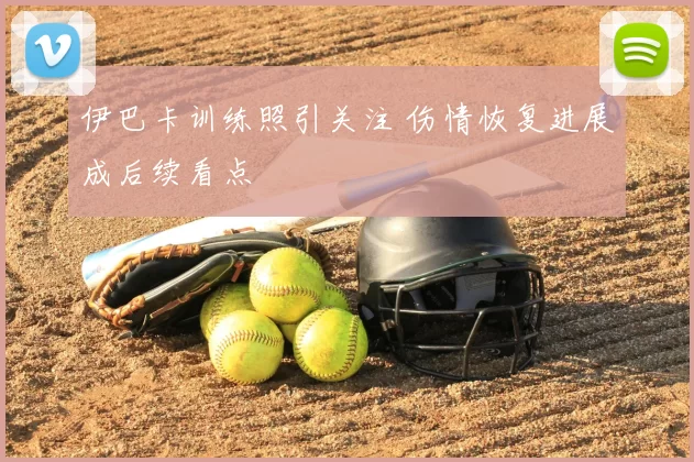 伊巴卡训练照引关注 伤情恢复进展成后续看点