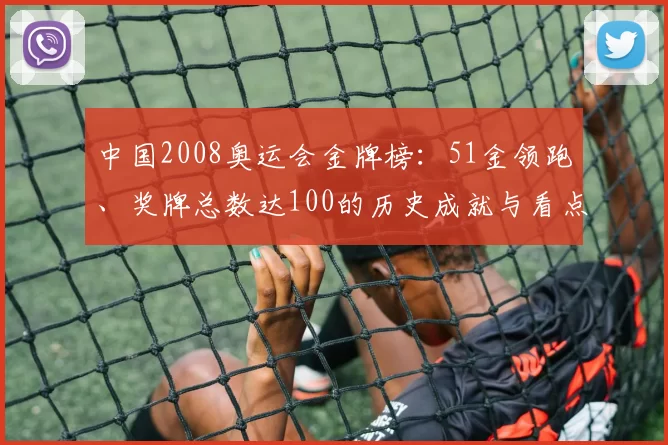 中国2008奥运会金牌榜：51金领跑、奖牌总数达100的历史成就与看点