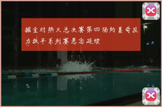 掘金对热火总决赛第四场约基奇发力扳平系列赛悬念延续