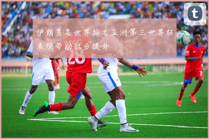 伊朗男足世界排名亚洲第三世界杯表现带动积分提升