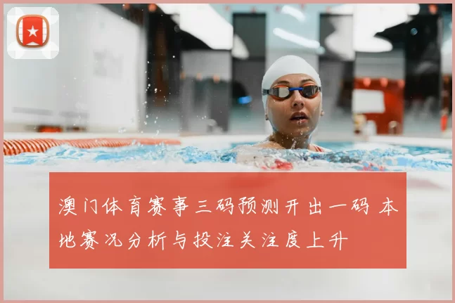 澳门体育赛事三码预测开出一码 本地赛况分析与投注关注度上升