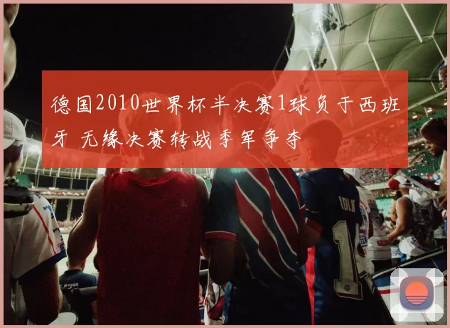 德国2010世界杯半决赛1球负于西班牙 无缘决赛转战季军争夺