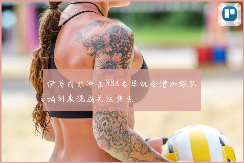 伊马内尔冲击NBA名单机会增加球队试训表现成关注焦点