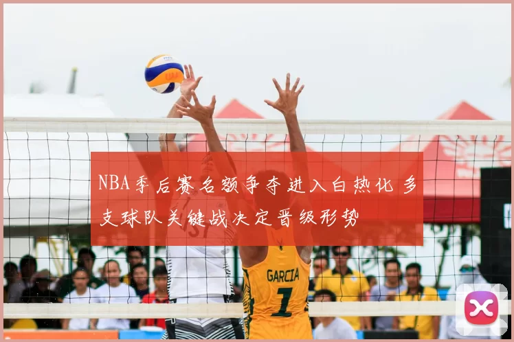 NBA季后赛名额争夺进入白热化 多支球队关键战决定晋级形势