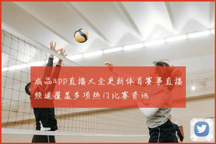 成品app直播大全更新体育赛事直播频道覆盖多项热门比赛资讯
