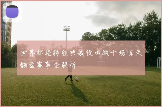 世界杯逆转经典战役回顾十场惊天翻盘赛事全解析